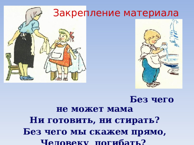  Закрепление материала  Без чего не может мама Ни готовить, ни стирать? Без чего мы скажем прямо, Человеку погибать? 
