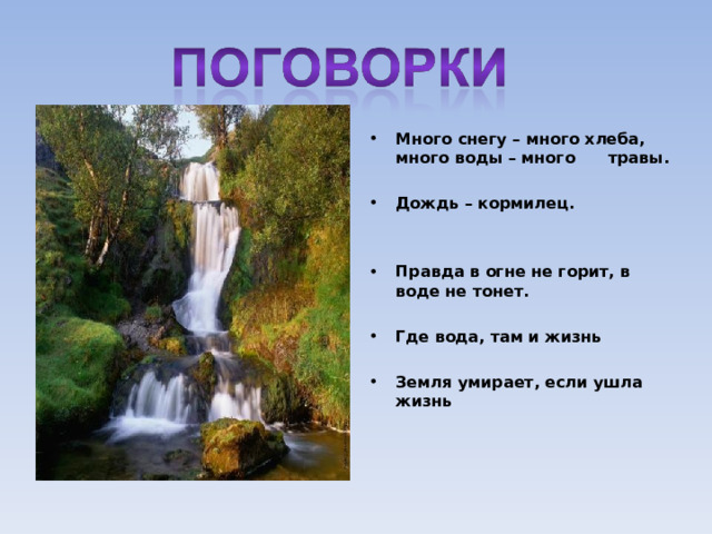 Много снегу – много хлеба, много воды – много  травы.  Дождь – кормилец.   Правда в огне не горит, в воде не тонет.  Где вода, там и жизнь  Земля умирает, если ушла жизнь 