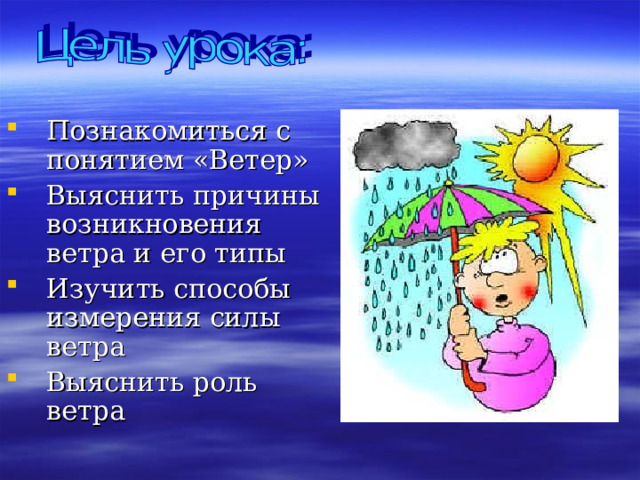 Познакомиться с понятием «Ветер» Выяснить причины возникновения ветра и его типы Изучить способы измерения силы ветра Выяснить роль ветра  