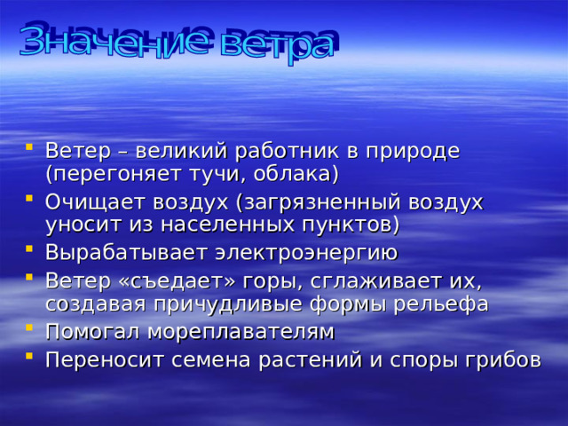 Ветер – великий работник в природе (перегоняет тучи, облака) Очищает воздух (загрязненный воздух уносит из населенных пунктов) Вырабатывает электроэнергию Ветер «съедает» горы, сглаживает их, создавая причудливые формы рельефа Помогал мореплавателям Переносит семена растений и споры грибов     
