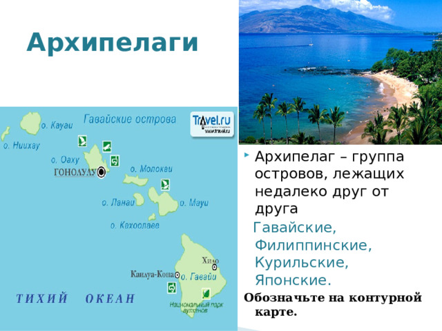 Архипелаги Архипелаг – группа островов, лежащих недалеко друг от друга  Гавайские, Филиппинские, Курильские, Японские.  Обозначьте на контурной карте. 