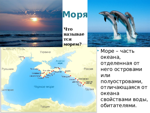 Моря Что называется морем? Море – часть океана, отделенная от него островами или полуостровами, отличающаяся от океана свойствами воды, обитателями. 