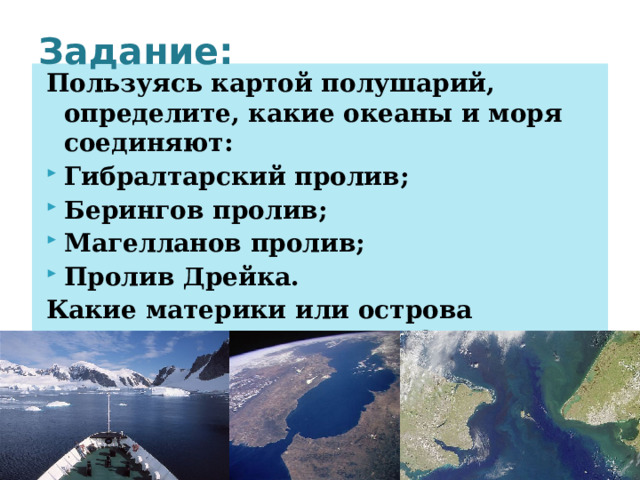 Задание: Пользуясь картой полушарий, определите, какие океаны и моря соединяют: Гибралтарский пролив; Берингов пролив; Магелланов пролив; Пролив Дрейка. Какие материки или острова разделяют эти проливы? 