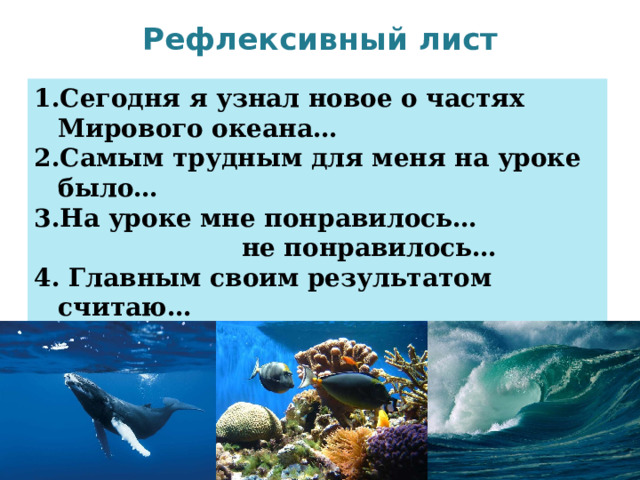 Рефлексивный лист   Сегодня я узнал новое о частях Мирового океана… Самым трудным для меня на уроке было… На уроке мне понравилось…  не понравилось… 4. Главным своим результатом считаю… 5. Свою работу я оцениваю на… 