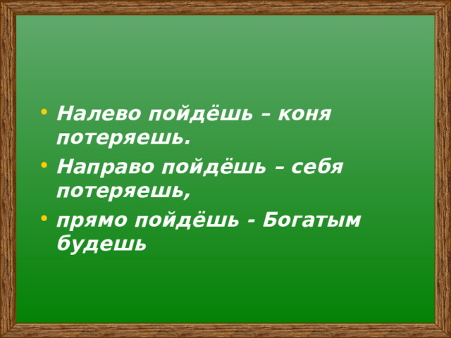 Налево пойдёшь – коня потеряешь. Направо пойдёшь – себя потеряешь, прямо пойдёшь - Богатым будешь 