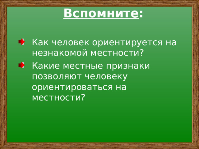 Вспомните : Как человек ориентируется на незнакомой местности? Какие местные признаки позволяют человеку ориентироваться на местности? 