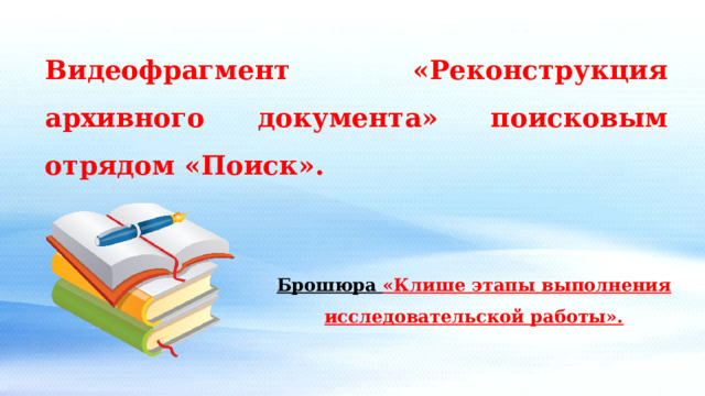 Видеофрагмент «Реконструкция архивного документа» поисковым отрядом «Поиск». Брошюра «Клише этапы выполнения исследовательской работы». 