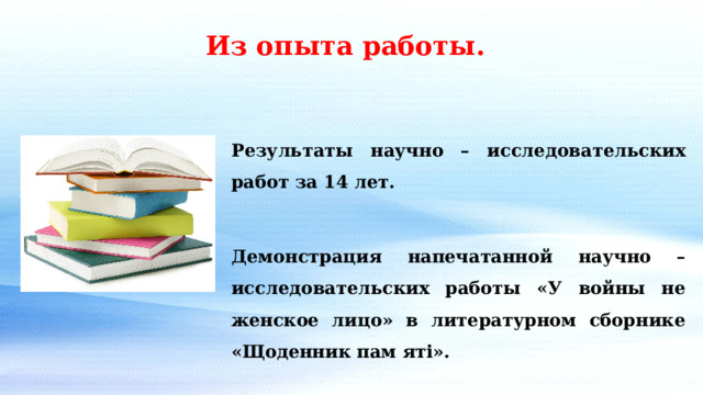 Из опыта работы. Результаты научно – исследовательских работ за 14 лет.  Демонстрация напечатанной научно – исследовательских работы «У войны не женское лицо» в литературном сборнике «Щоденник пам яті». 
