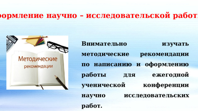 Оформление научно – исследовательской работы. Внимательно изучать методические рекомендации по написанию и оформлению работы для ежегодной ученической конференции научно исследовательских работ. 