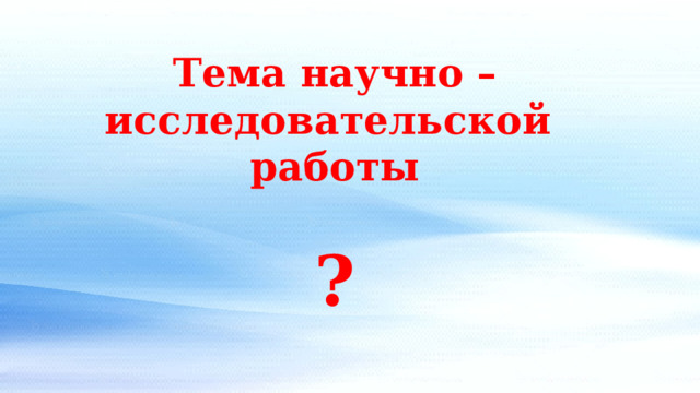 Тема научно – исследовательской работы  ? 