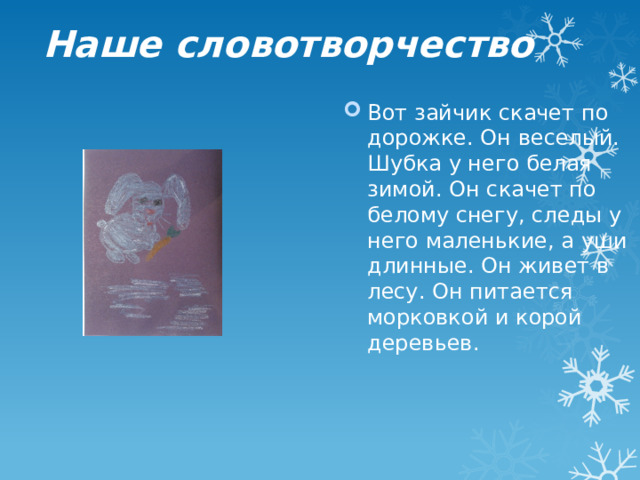 Наше словотворчество Вот зайчик скачет по дорожке. Он веселый. Шубка у него белая зимой. Он скачет по белому снегу, следы у него маленькие, а уши длинные. Он живет в лесу. Он питается морковкой и корой деревьев. 