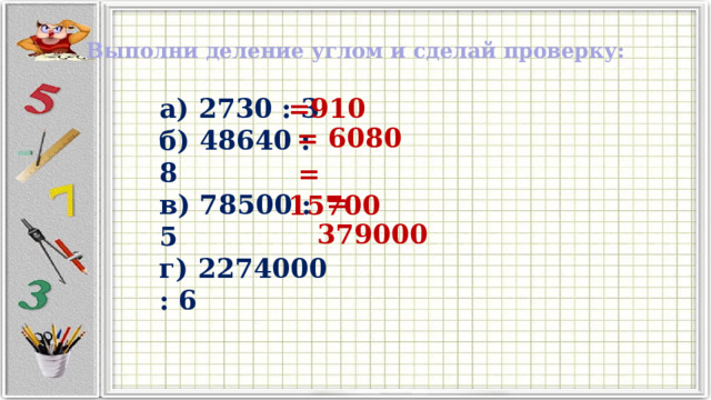 Выполни деление углом и сделай проверку: а) 2730 : 3 =910 б) 48640 : 8 в) 78500 : 5 г) 2274000 : 6 = 6080  = 15700  = 379000 