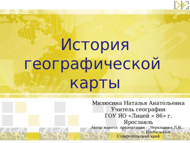 История географической  карты     Милюсина Наталья Анатольевна Учитель географии ГОУ ЯО «Лицей « 86» г. Ярославль Автор макета презентации - Черкашина Л.И. г. Изобильный Ставропольский край 