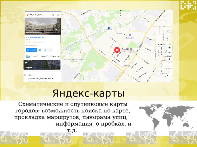 Яндекс-карты Схематические и спутниковые карты городов: возможность поиска по карте, прокладка маршрутов, панорама улиц, информация о пробках, и т.д. 