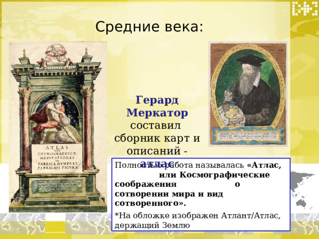Средние века:   Герард Меркатор составил  сборник карт и описаний - атлас Полностью работа называлась «Атлас, или Космографические соображения о сотворении мира и вид сотворенного». *На обложке изображен Атлант/Атлас, держащий Землю 