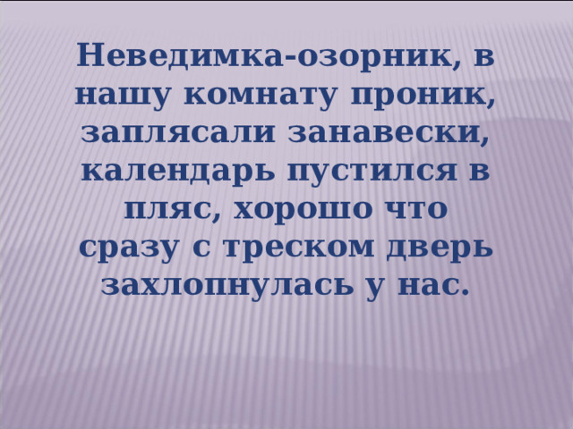 Неведимка-озорник, в нашу комнату проник, заплясали занавески, календарь пустился в пляс, хорошо что сразу с треском дверь захлопнулась у нас. 