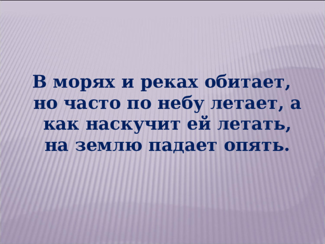 В морях и реках обитает, но часто по небу летает, а как наскучит ей летать, на землю падает опять. 