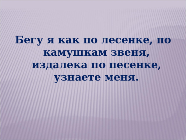 Бегу я как по лесенке, по камушкам звеня, издалека по песенке, узнаете меня. 