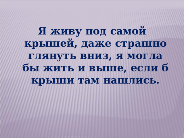 Я живу под самой крышей, даже страшно глянуть вниз, я могла бы жить и выше, если б крыши там нашлись. 