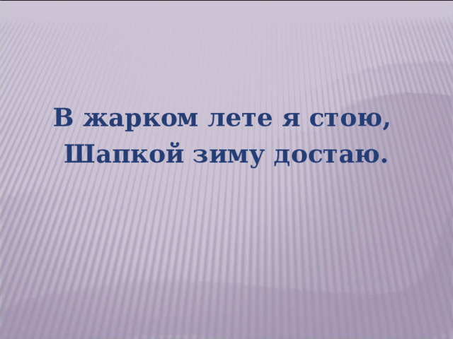 В жарком лете я стою, Шапкой зиму достаю. 