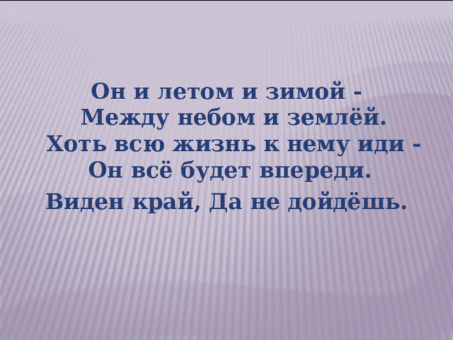 Он и летом и зимой -  Между небом и землёй.  Хоть всю жизнь к нему иди -  Он всё будет впереди. Виден край, Да не дойдёшь. 
