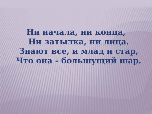 Ни начала, ни конца,  Ни затылка, ни лица.  Знают все, и млад и стар,  Что она - большущий шар. 