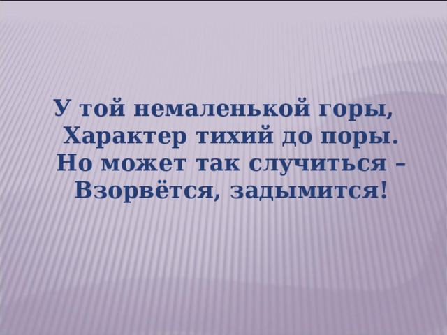 У той немаленькой горы,  Характер тихий до поры.  Но может так случиться –  Взорвётся, задымится! 