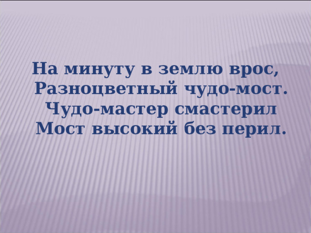 На минуту в землю врос,  Разноцветный чудо-мост.  Чудо-мастер смастерил  Мост высокий без перил. 