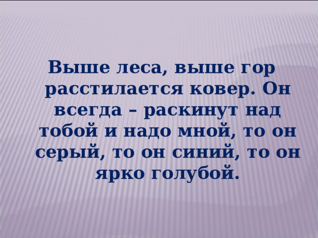 Выше леса, выше гор расстилается ковер. Он всегда – раскинут над тобой и надо мной, то он серый, то он синий, то он ярко голубой. 