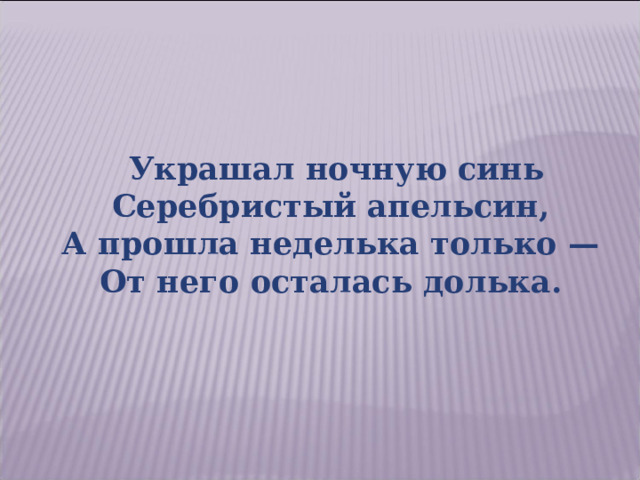  Украшал ночную синь  Серебристый апельсин,  А прошла неделька только —  От него осталась долька. 
