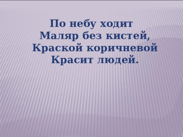 По небу ходит  Маляр без кистей,  Краской коричневой  Красит людей. 