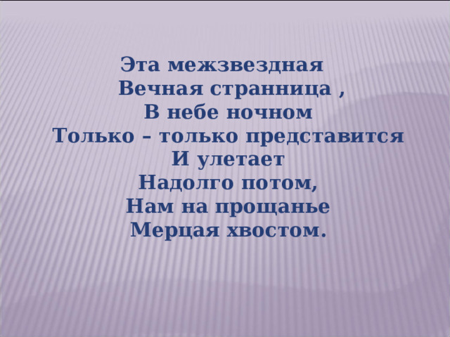 Эта межзвездная  Вечная странница ,  В небе ночном  Только – только представится  И улетает  Надолго потом,  Нам на прощанье  Мерцая хвостом. 