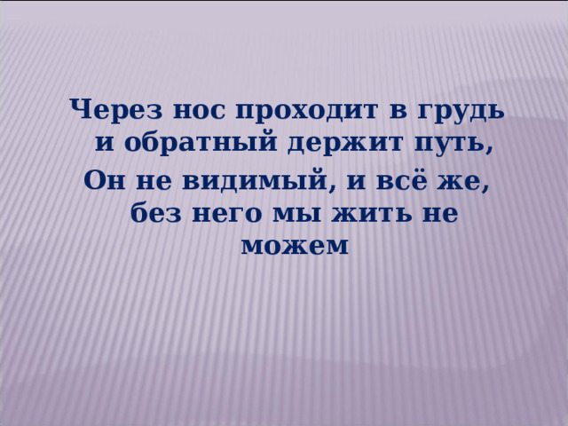 Через нос проходит в грудь и обратный держит путь, Он не видимый, и всё же, без него мы жить не можем Через нос проходит в грудь и обратный держит путь, Он не видимый, и всё же, без него мы жить не можем 