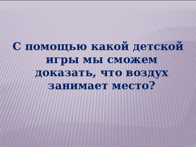 С помощью какой детской игры мы сможем доказать, что воздух занимает место? 