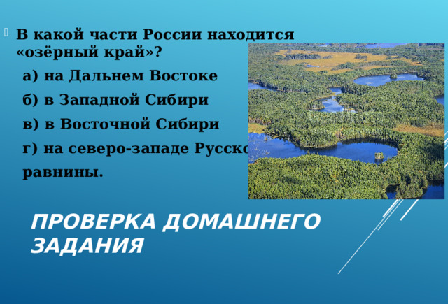 В какой части России находится «озёрный край»? а) на Дальнем Востоке б) в Западной Сибири в) в Восточной Сибири г) на северо-западе Русской равнины. а) на Дальнем Востоке б) в Западной Сибири в) в Восточной Сибири г) на северо-западе Русской равнины. ПРОВЕРКА ДОМАШНЕГО ЗАДАНИЯ 