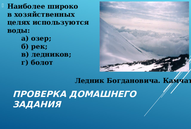 Наиболее широко в хозяйственных целях используются воды:        а) озер;        б) рек;        в) ледников;        г) болот Ледник Богдановича. Камчатка ПРОВЕРКА ДОМАШНЕГО ЗАДАНИЯ 