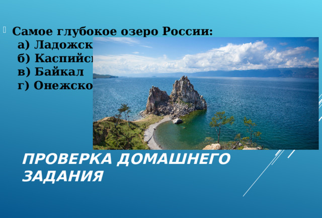 Самое глубокое озеро России: а) Ладожское б) Каспийское в) Байкал г) Онежское а) Ладожское б) Каспийское в) Байкал г) Онежское ПРОВЕРКА ДОМАШНЕГО ЗАДАНИЯ 