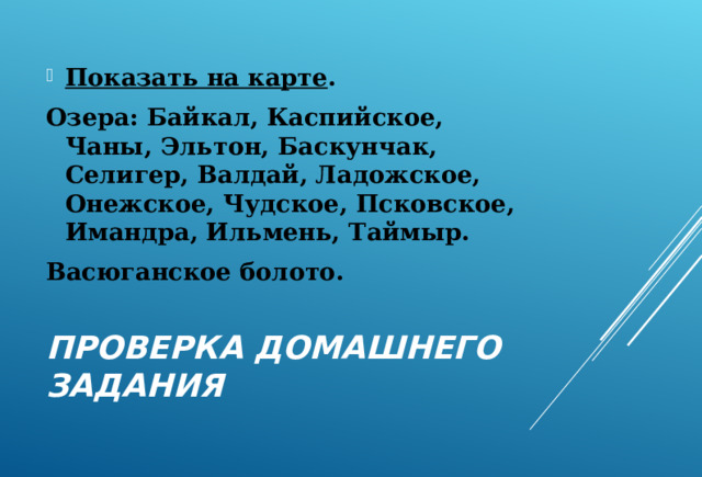 Показать на карте . Озера: Байкал, Каспийское, Чаны, Эльтон, Баскунчак, Селигер, Валдай, Ладожское, Онежское, Чудское, Псковское, Имандра, Ильмень, Таймыр. Васюганское болото. ПРОВЕРКА ДОМАШНЕГО ЗАДАНИЯ 