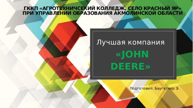 ГККП «Агротехничсекий колледж, село Красный яр»  ПРИ УПРАВЛЕНИИ ОБРАЗОВАНИЯ АКМОЛИНСКОЙ ОБЛАСТИ Лучшая компания  «JOHN DEERE» Подготовил: Баугетнер Э. 