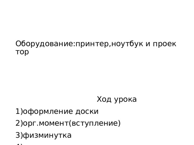 Оборудование:принтер,ноутбук и проектор  Ход урока 1)оформление доски 2)орг.момент(вступление) 3)физминутка 4) тест 5д/з 6) завершение 