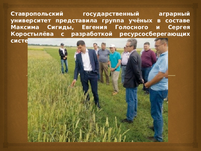 Ставропольский государственный аграрный университет представила группа учёных в составе Максима Сигиды, Евгения Голосного и Сергея Коростылёва с разработкой ресурсосберегающих систем удобрения. 