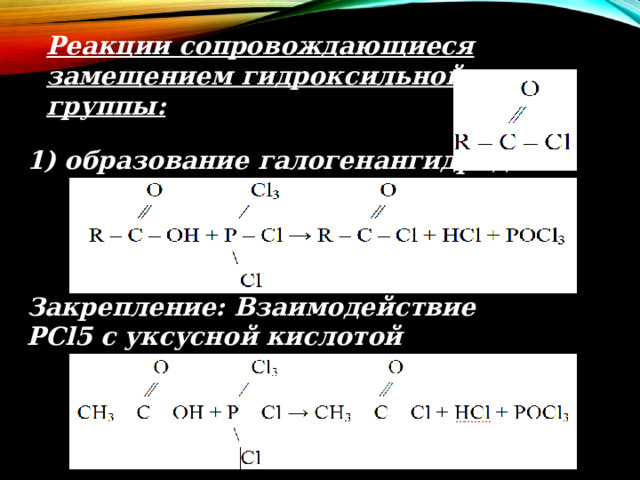 Реакции сопровождающиеся замещением гидроксильной группы:   1) образование галогенангидридов: Закрепление: Взаимодействие PCl5 с уксусной кислотой 