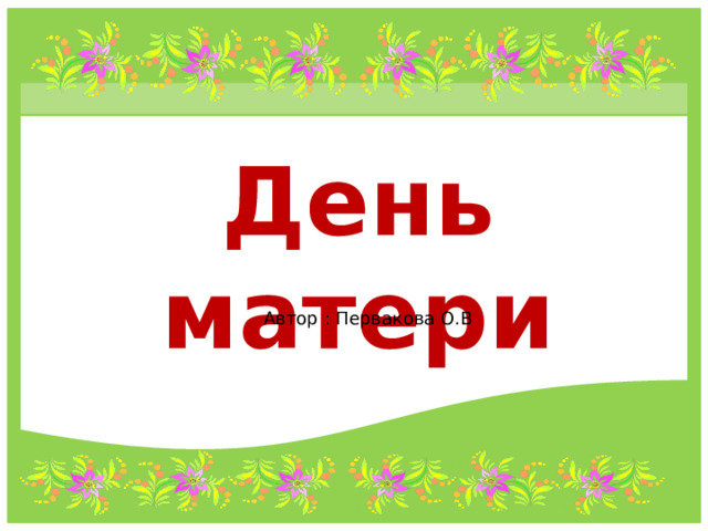 День матери Автор : Первакова О.В 