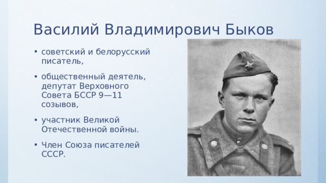 Василий Владимирович Быков советский и белорусский писатель, общественный деятель, депутат Верховного Совета БССР 9—11 созывов, участник Великой Отечественной войны. Член Союза писателей СССР. 