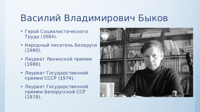 Василий Владимирович Быков Герой Социалистического Труда (1984). Народный писатель Беларуси (1980). Лауреат Ленинской премии (1986). Лауреат Государственной премии СССР (1974). Лауреат Государственной премии Белорусской ССР (1978). 