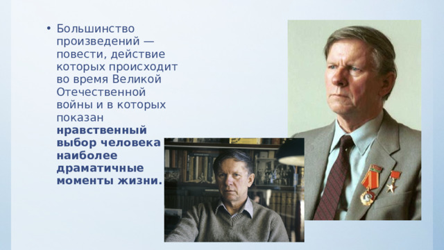 Большинство произведений — повести, действие которых происходит во время Великой Отечественной войны и в которых показан нравственный выбор человека в наиболее драматичные моменты жизни. 