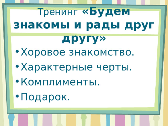 Тренинг  «Будем знакомы и рады друг другу» Хоровое знакомство. Характерные черты. Комплименты. Подарок. 
