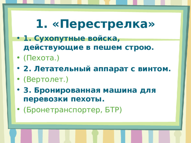 1. «Перестрелка» 1. Сухопутные войска, действующие в пешем строю. (Пехота.) 2. Летательный аппарат с винтом. (Вертолет.) 3. Бронированная машина для перевозки пехоты. (Бронетранспортер, БТР)   