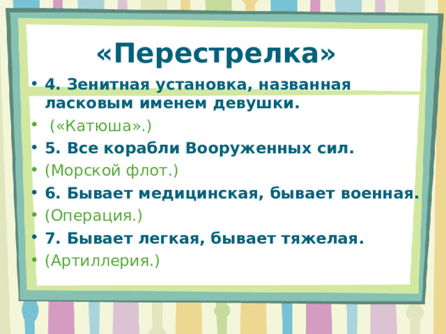 4. Зенитная установка, названная ласковым именем девушки.  («Катюша».) 5. Все корабли Вооруженных сил. (Морской флот.) 6. Бывает медицинская, бывает военная. (Операция.) 7. Бывает легкая, бывает тяжелая. (Артиллерия.) «Перестрелка» 