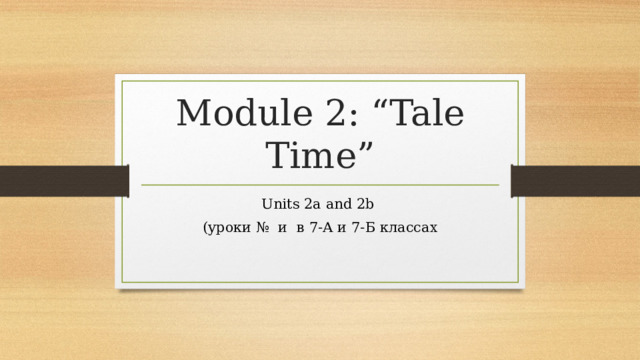 Module 2: “Tale Time” Units 2a and 2b (уроки № и в 7-А и 7-Б классах  